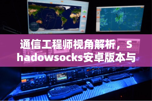 通信工程师视角解析,Shadowsocks安卓版本与手机VPN教程的深度解析 通信工程师视角解析,Shadowsocks安卓版本与手机VPN教程的深度解析