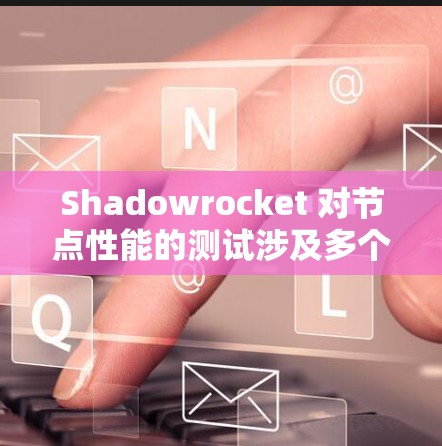 Shadowrocket 对节点性能的测试涉及多个方面，包括响应时间、带宽、数据传输速度以及网络连接等问题。以下是详细的节点性能测试分析