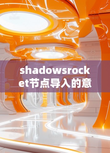 shadowsrocket节点导入的意义与未来展望 shadowsrocket节点导入的意义与未来展望