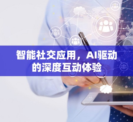 智能社交应用,AI驱动的深度互动体验 智能社交应用,AI驱动的深度互动体验