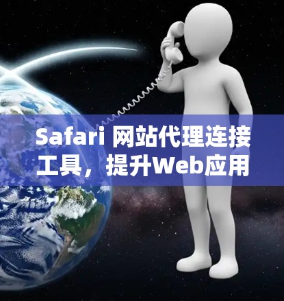 Safari 网站代理连接工具,提升Web应用性能的高效解决方案 Safari 网站代理连接工具,提升Web应用性能的高效解决方案