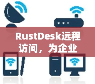 RustDesk远程访问,为企业带来高效的数据管理与安全防护 RustDesk远程访问,为企业带来高效的数据管理与安全防护