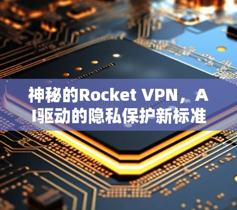 神秘的Rocket VPN，AI驱动的隐私保护新标准