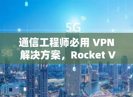 通信工程师必用 VPN 解决方案,Rocket VPN 你值得拥有 通信工程师必用 VPN 解决方案,Rocket VPN 你值得拥有