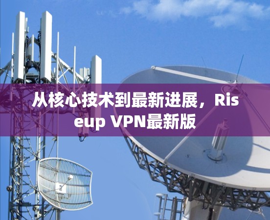 从核心技术到最新进展,Riseup VPN最新版 从核心技术到最新进展,Riseup VPN最新版