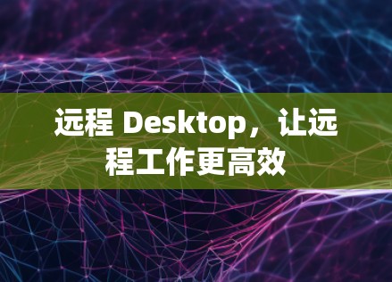 远程 Desktop，让远程工作更高效
