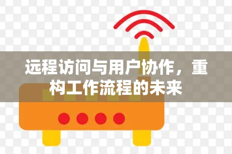 远程访问与用户协作,重构工作流程的未来 远程访问与用户协作,重构工作流程的未来