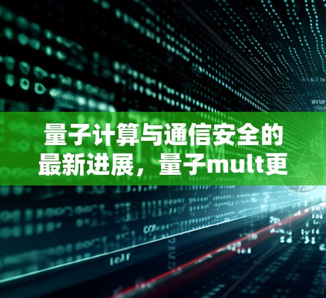 量子计算与通信安全的最新进展，量子mult更新驱动的网络变革