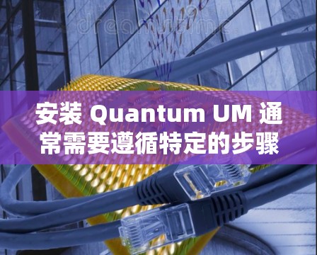 安装 Quantum UM 通常需要遵循特定的步骤，以下是一个详细的安装指南