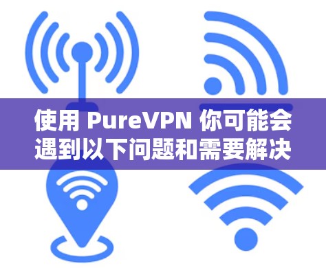 使用 PureVPN 你可能会遇到以下问题和需要解决的问题 使用 PureVPN 你可能会遇到以下问题和需要解决的问题