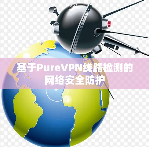 基于PureVPN线路检测的网络安全防护 基于PureVPN线路检测的网络安全防护