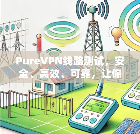 PureVPN线路测试,安全、高效、可靠,让你轻松连接 PureVPN线路测试,安全、高效、可靠,让你轻松连接