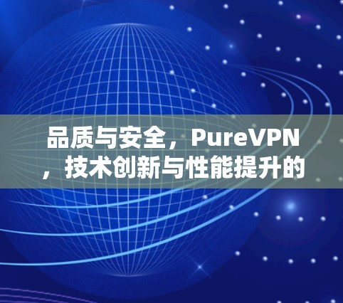 品质与安全,PureVPN,技术创新与性能提升的双刃剑 品质与安全,PureVPN,技术创新与性能提升的双刃剑