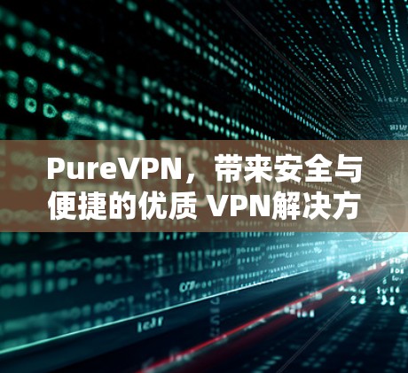 PureVPN,带来安全与便捷的优质 VPN解决方案 PureVPN,带来安全与便捷的优质 VPN解决方案