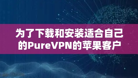 为了下载和安装适合自己的PureVPN的苹果客户端,您可以按照以下步骤进行 为了下载和安装适合自己的PureVPN的苹果客户端,您可以按照以下步骤进行