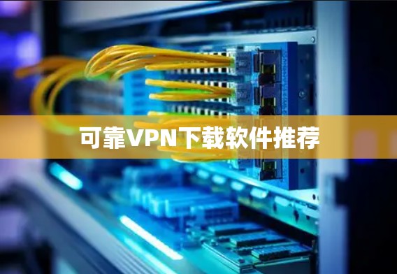 可靠VPN下载软件推荐 可靠VPN下载软件推荐