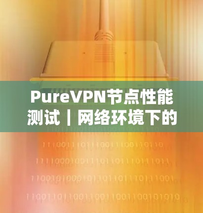 PureVPN节点性能测试|网络环境下的稳定性分析 PureVPN节点性能测试|网络环境下的稳定性分析