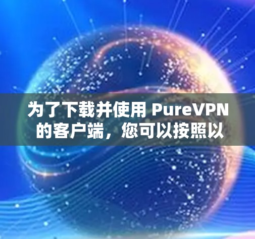 为了下载并使用 PureVPN 的客户端,您可以按照以下步骤操作 为了下载并使用 PureVPN 的客户端,您可以按照以下步骤操作