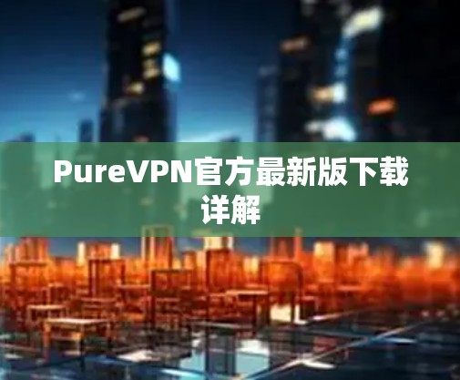 PureVPN官方最新版下载详解 PureVPN官方最新版下载详解