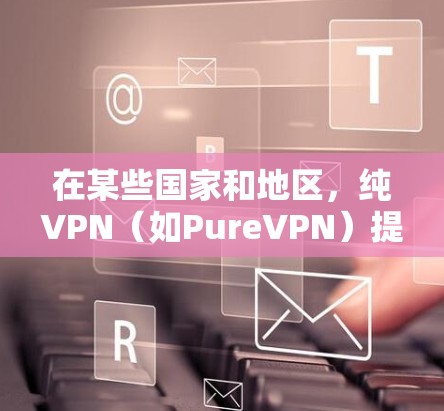 在某些国家和地区,纯VPN(如PureVPN)提供了一个安全、无网络环境的下载选项。以下是使用纯VPN官方客户端进行下载的步骤 在某些国家和地区,纯VPN(如PureVPN)提供了一个安全、无网络环境的下载选项。以下是使用纯VPN官方客户端进行下载的步骤