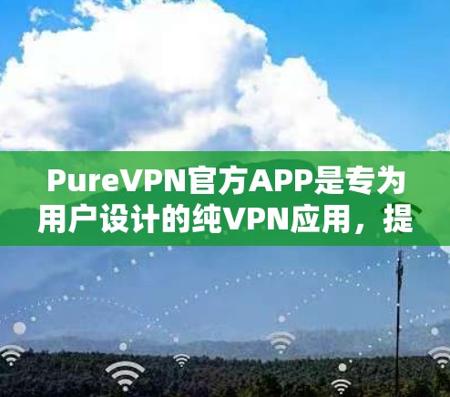PureVPN官方APP是专为用户设计的纯VPN应用,提供多种连接方式和功能,满足用户在不同网络环境下的需求。以下是关于其最新版本的详细信息 PureVPN官方APP是专为用户设计的纯VPN应用,提供多种连接方式和功能,满足用户在不同网络环境下的需求。以下是关于其最新版本的详细信息