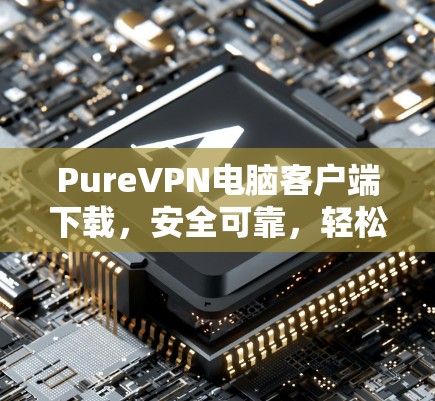 PureVPN电脑客户端下载，安全可靠，轻松连接世界