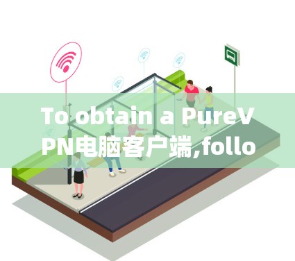 To obtain a PureVPN电脑客户端,follow these organized steps based on your considerations: