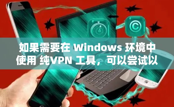 如果需要在 Windows 环境中使用 纯VPN 工具,可以尝试以下几种方法 如果需要在 Windows 环境中使用 纯VPN 工具,可以尝试以下几种方法