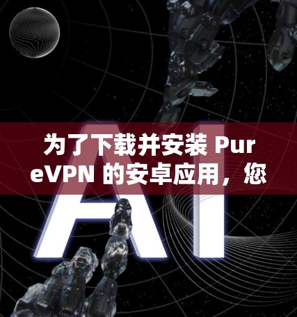 为了下载并安装 PureVPN 的安卓应用,您可以按照以下步骤进行 为了下载并安装 PureVPN 的安卓应用,您可以按照以下步骤进行