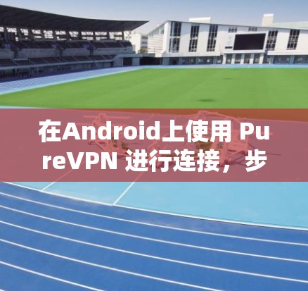在Android上使用 PureVPN 进行连接,步骤如下 在Android上使用 PureVPN 进行连接,步骤如下