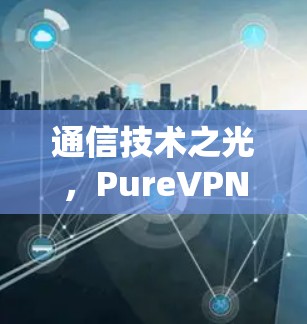 通信技术之光，PureVPN的开启