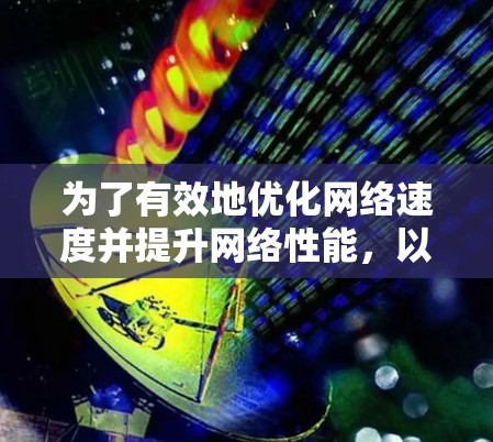 为了有效地优化网络速度并提升网络性能,以下是一步步的网络优化策略 为了有效地优化网络速度并提升网络性能,以下是一步步的网络优化策略