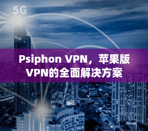 Psiphon VPN,苹果版VPN的全面解决方案 Psiphon VPN,苹果版VPN的全面解决方案