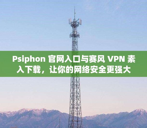 Psiphon 官网入口与赛风 VPN 素入下载,让你的网络安全更强大 Psiphon 官网入口与赛风 VPN 素入下载,让你的网络安全更强大