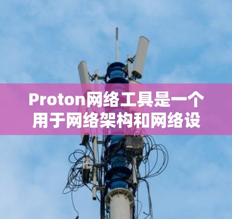 Proton网络工具是一个用于网络架构和网络设计的工具,支持图论分析、动态网络流优化、属性计算以及多种协议和网络协议的接口。以下是对该工具的详细总结和步骤 Proton网络工具是一个用于网络架构和网络设计的工具,支持图论分析、动态网络流优化、属性计算以及多种协议和网络协议的接口。以下是对该工具的详细总结和步骤