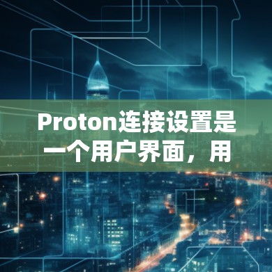 Proton连接设置是一个用户界面,用于管理和管理用户和账户的网络连接。它允许用户添加、修改和删除他们的Proton账户和连接。以下是Proton连接设置的详细步骤和解释 Proton连接设置是一个用户界面,用于管理和管理用户和账户的网络连接。它允许用户添加、修改和删除他们的Proton账户和连接。以下是Proton连接设置的详细步骤和解释