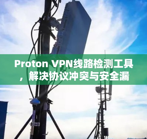 Proton VPN线路检测工具,解决协议冲突与安全漏洞的高效解法 Proton VPN线路检测工具,解决协议冲突与安全漏洞的高效解法