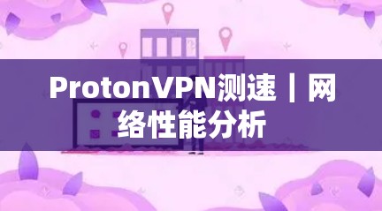 ProtonVPN测速｜网络性能分析