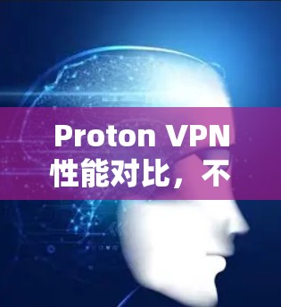 Proton VPN性能对比，不同地区线路的测试与分析