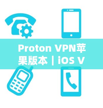 Proton VPN苹果版本｜iOS VPN工具