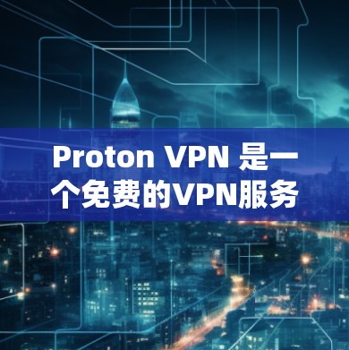 Proton VPN 是一个免费的VPN服务，用户可以通过它连接到国外的互联网。以下是对Proton VPN免费版功能限制和使用体验的详细介绍