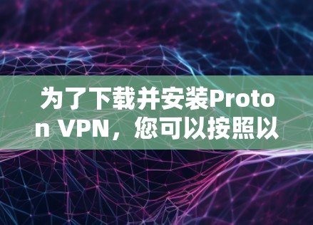 为了下载并安装Proton VPN,您可以按照以下步骤操作 为了下载并安装Proton VPN,您可以按照以下步骤操作