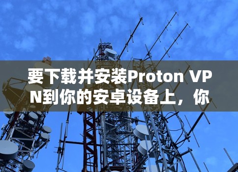 要下载并安装Proton VPN到你的安卓设备上,你可以按照以下步骤进行 要下载并安装Proton VPN到你的安卓设备上,你可以按照以下步骤进行