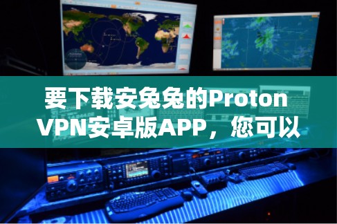 要下载安兔兔的Proton VPN安卓版APP,您可以按照以下步骤操作 要下载安兔兔的Proton VPN安卓版APP,您可以按照以下步骤操作