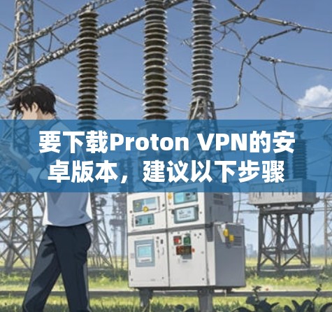 要下载Proton VPN的安卓版本，建议以下步骤