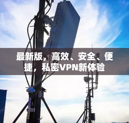 最新版,高效、安全、便捷,私密VPN新体验 最新版,高效、安全、便捷,私密VPN新体验