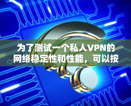 为了测试一个私人VPN的网络稳定性和性能,可以按照以下步骤进行 为了测试一个私人VPN的网络稳定性和性能,可以按照以下步骤进行