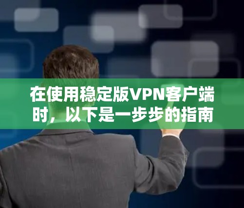 在使用稳定版VPN客户端时,以下是一步步的指南 在使用稳定版VPN客户端时,以下是一步步的指南