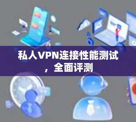 私人VPN连接性能测试,全面评测 私人VPN连接性能测试,全面评测