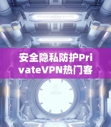 安全隐私防护PrivateVPN热门客户端推荐 安全隐私防护PrivateVPN热门客户端推荐